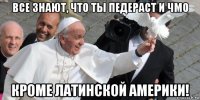 все знают, что ты педераст и чмо кроме латинской америки!