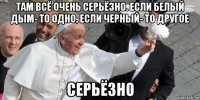там всё очень серьёзно. если белый дым- то одно, если черный- то другое серьёзно