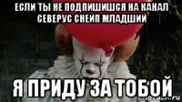если ты не подпишишся на канал северус снейп младший я приду за тобой