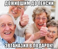 дожившим до пенсии эвтаназия в подарок!