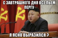 с завтрашнего дня все пьем пергу я ясно выразился ?