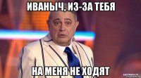 иваныч, из-за тебя на меня не ходят