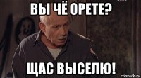 вы чё орете? щас выселю!