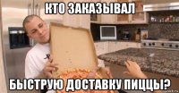 кто заказывал быструю доставку пиццы?