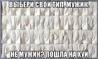выбери свой тип, мужик. не мужик? пошла на хуй