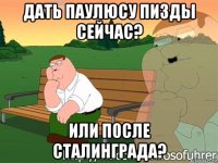 дать паулюсу пизды сейчас? или после сталинграда?