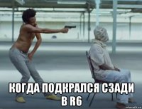  когда подкрался сзади в r6