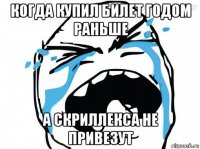 когда купил билет годом раньше а скриллекса не привезут