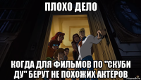 плохо дело когда для фильмов по "скуби ду" берут не похожих актёров