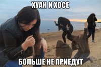 хуан и хосе больше не приедут