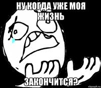 ну когда уже моя жизнь закончится?