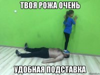 твоя рожа очень удобная подставка