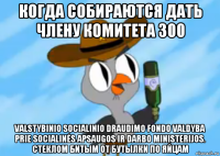 когда собираются дать члену комитета 300 valstybinio socialinio draudimo fondo valdyba prie socialinės apsaugos ir darbo ministerijos. стеклом битым от бутылки по яйцам