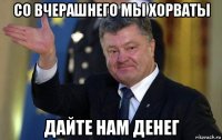 со вчерашнего мы хорваты дайте нам денег