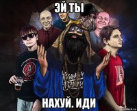 эй ты нахуй. иди