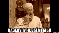  казелупу не ебём! ыы!