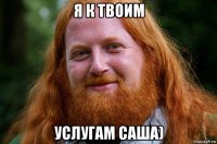 я к твоим услугам саша)