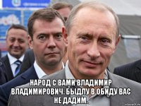  народ с вами владимир владимирович. быдлу в обиду вас не дадим.