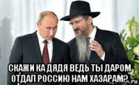 скажи ка дядя ведь ты даром отдал россию нам хазарам?