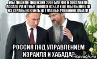 мы лишили лицензии 2700 банков и поставили ассаду ракетные комплексы. а еще мы выкинули из страны несколько главных раввинов хабала россия под управлением израиля и хабада?