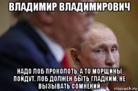 владимир владимирович надо лоб проколоть, а то морщины пойдут. лоб должен быть гладким, не вызывать сомнений
