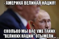 - америка великая нация! сколько мы вас уже таких "великих наций" отымели...