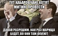 тут хабаровчане хотят митинг провести давай разрешим. как раз жарища будет, во они там охуеют
