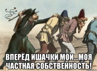  вперёд ишачки мои...моя частная собственность!