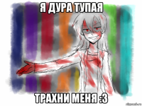 я дура тупая трахни меня :3