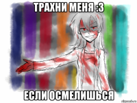трахни меня :3 если осмелишься