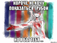 короче, не хочу показаться грубой но я бы тебя ...