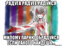 радуга радуге радуйся милому парню обрадуйся если такого найдешь...