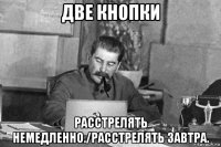 две кнопки расстрелять немедленно./расстрелять завтра.