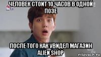 человек стоит 10 часов в одной позе после того как увидел магазин alien shop