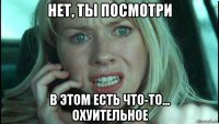 нет, ты посмотри в этом есть что-то... охуительное