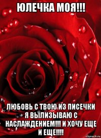 юлечка моя!!! любовь с твою из писечки я вылизываю с наслаждением!!! и хочу еще и еще!!!!
