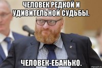 человек редкой и удивительной судьбы. человек-ебанько.