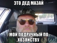 это дед мазай мой подручный по хозяйству