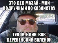 это дед мазай - мой подручный по хозяйству тупой, блин, как деревенский валенок