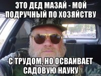 это дед мазай - мой подручный по хозяйству с трудом, но осваивает садовую науку