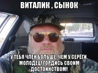 виталик , сынок у тебя член больше, чем у серёги. молодец! гордись своим достоинством!