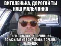 виталенька, дорогой ты наш мальчонка ты же знаешь,- не прилично показывать свои половые органы на людях.