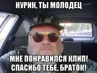 нурик, ты молодец мне понравился клип! спасибо тебе, браток!