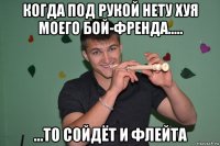 когда под рукой нету хуя моего бой-френда..... ...то сойдёт и флейта