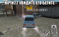юрiй22 увидите его бегите 