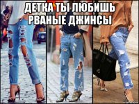 детка ты любишь рваные джинсы 