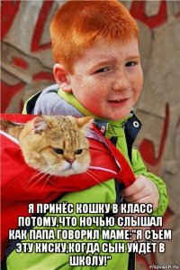  я принёс кошку в класс потому,что ночью слышал как папа говорил маме:"я съем эту киску,когда сын уйдёт в школу!"