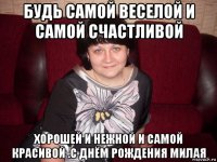 будь самой веселой и самой счастливой хорошей и нежной и самой красивой .с днём рождения милая