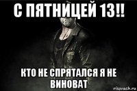 с пятницей 13!! кто не спрятался я не виноват