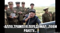  -алло трамп?я передумал...лови ракету...